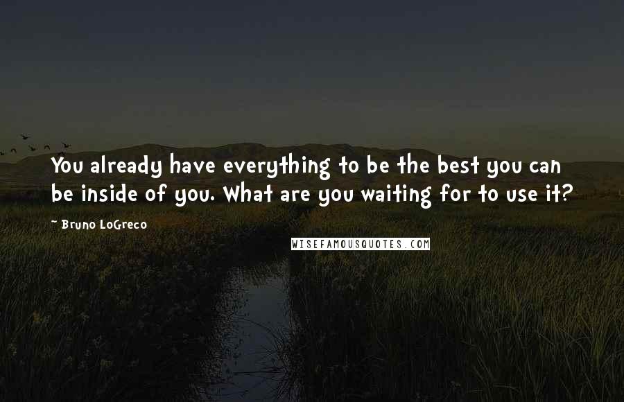 Bruno LoGreco Quotes: You already have everything to be the best you can be inside of you. What are you waiting for to use it?