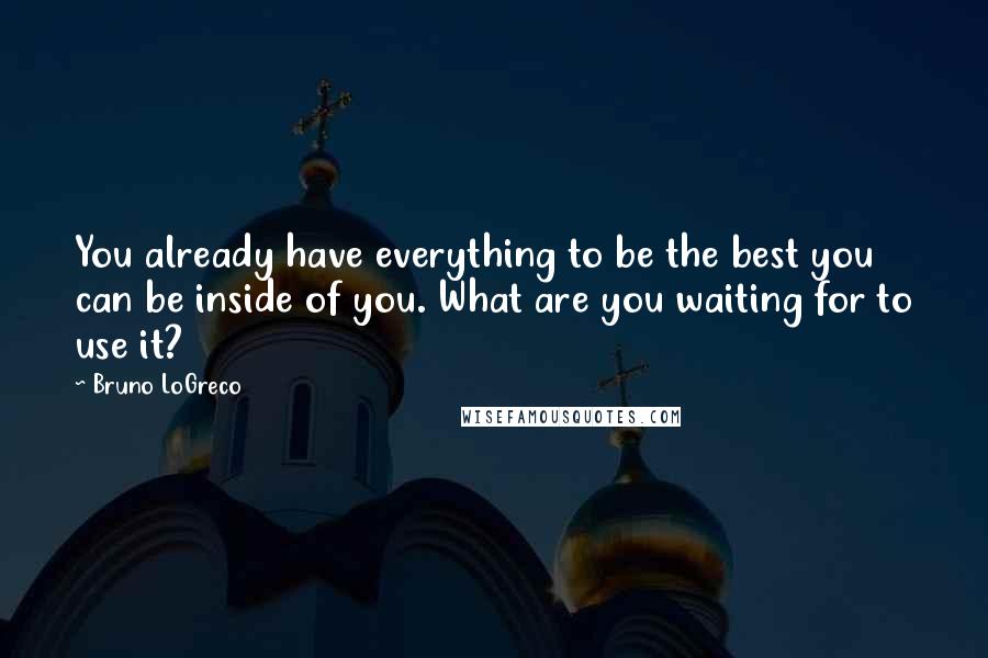 Bruno LoGreco Quotes: You already have everything to be the best you can be inside of you. What are you waiting for to use it?