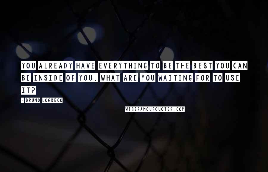 Bruno LoGreco Quotes: You already have everything to be the best you can be inside of you. What are you waiting for to use it?