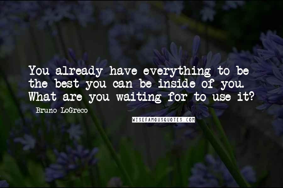 Bruno LoGreco Quotes: You already have everything to be the best you can be inside of you. What are you waiting for to use it?