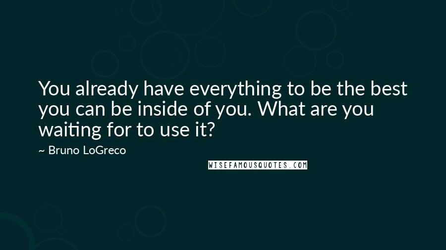 Bruno LoGreco Quotes: You already have everything to be the best you can be inside of you. What are you waiting for to use it?