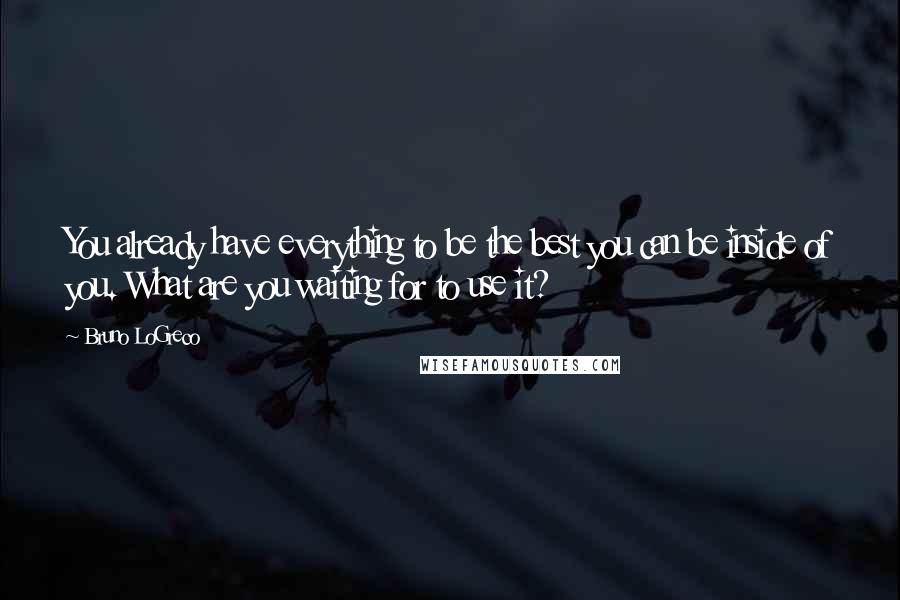 Bruno LoGreco Quotes: You already have everything to be the best you can be inside of you. What are you waiting for to use it?