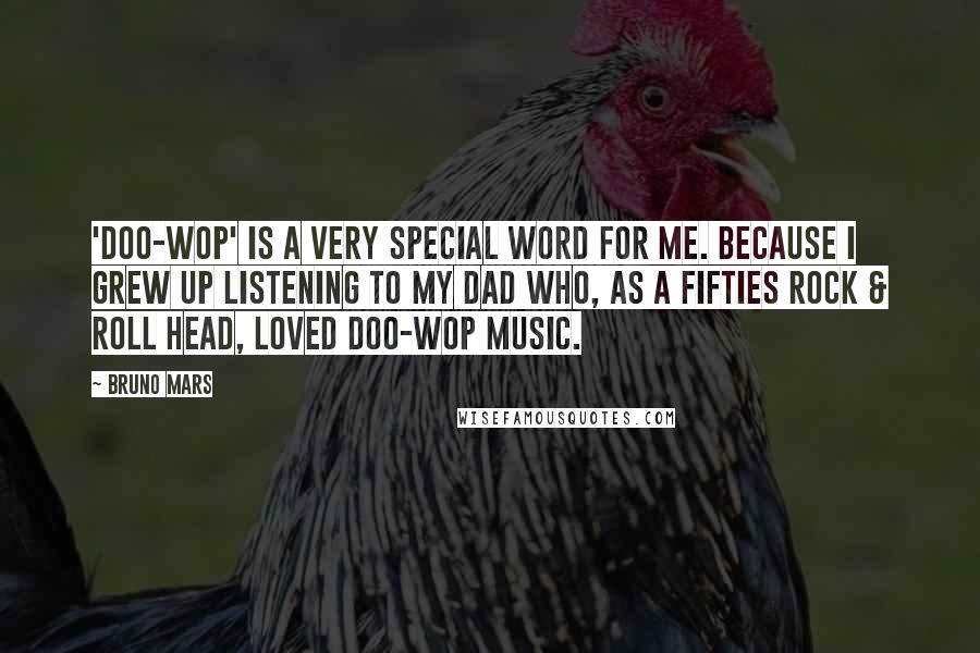 Bruno Mars Quotes: 'Doo-wop' is a very special word for me. Because I grew up listening to my dad who, as a Fifties rock & roll head, loved doo-wop music.