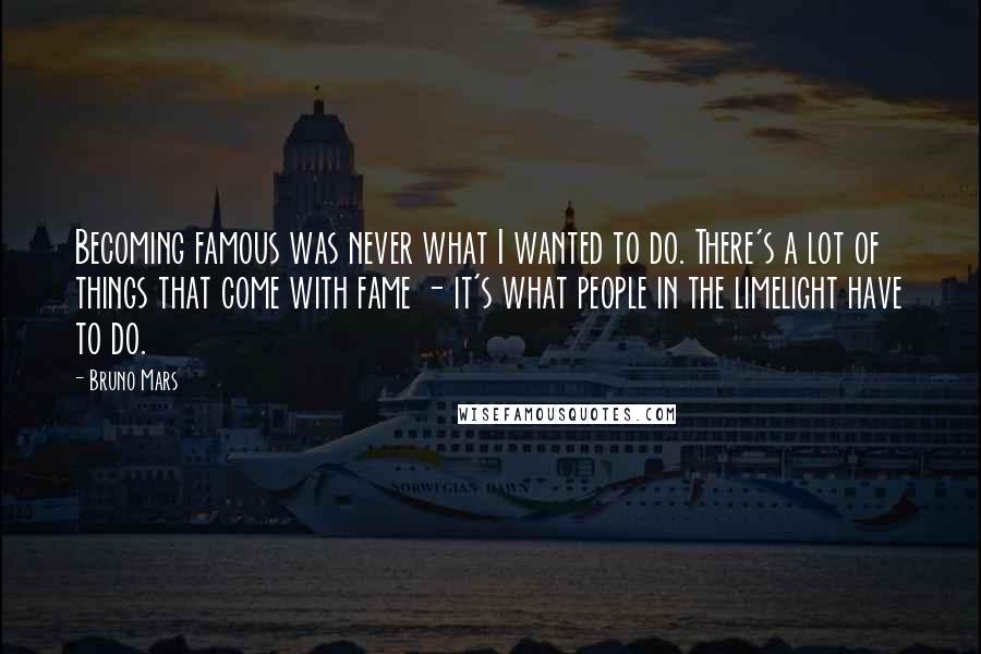 Bruno Mars Quotes: Becoming famous was never what I wanted to do. There's a lot of things that come with fame - it's what people in the limelight have to do.