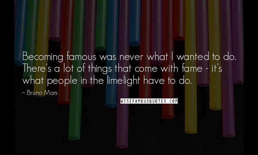 Bruno Mars Quotes: Becoming famous was never what I wanted to do. There's a lot of things that come with fame - it's what people in the limelight have to do.