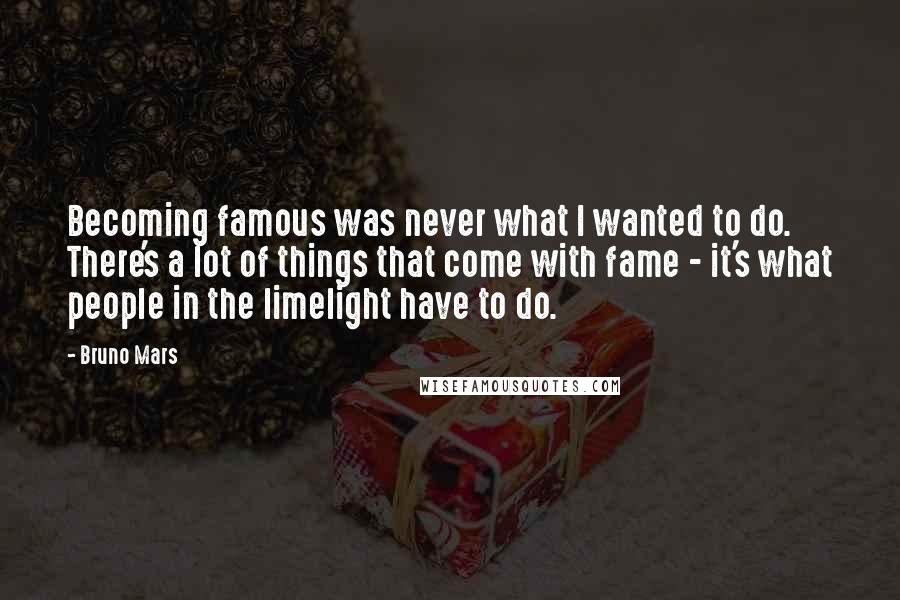 Bruno Mars Quotes: Becoming famous was never what I wanted to do. There's a lot of things that come with fame - it's what people in the limelight have to do.