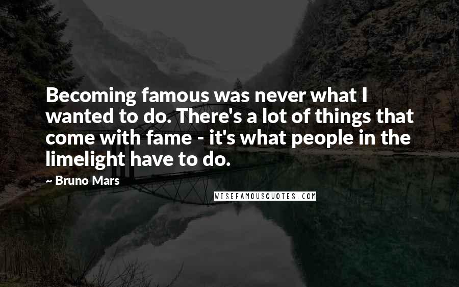 Bruno Mars Quotes: Becoming famous was never what I wanted to do. There's a lot of things that come with fame - it's what people in the limelight have to do.