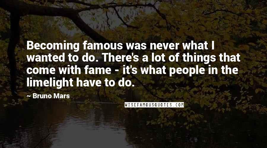 Bruno Mars Quotes: Becoming famous was never what I wanted to do. There's a lot of things that come with fame - it's what people in the limelight have to do.