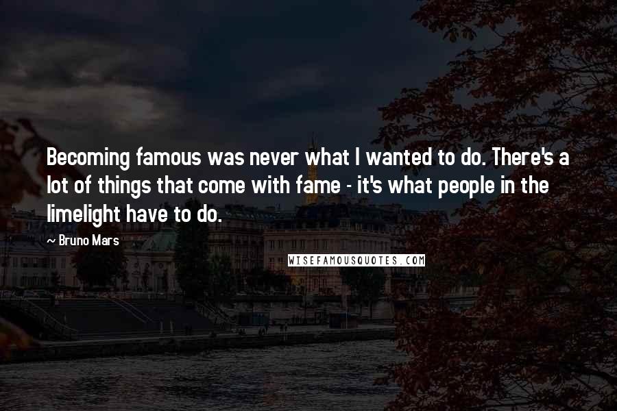 Bruno Mars Quotes: Becoming famous was never what I wanted to do. There's a lot of things that come with fame - it's what people in the limelight have to do.