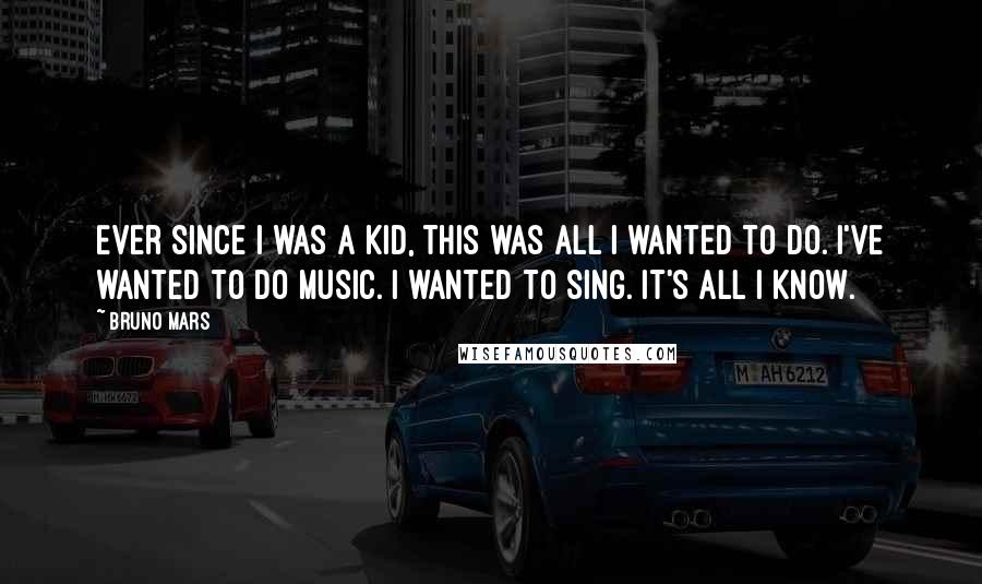 Bruno Mars Quotes: Ever since I was a kid, this was all I wanted to do. I've wanted to do music. I wanted to sing. It's all I know.