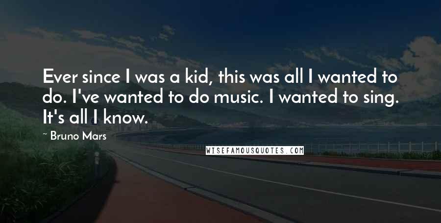 Bruno Mars Quotes: Ever since I was a kid, this was all I wanted to do. I've wanted to do music. I wanted to sing. It's all I know.