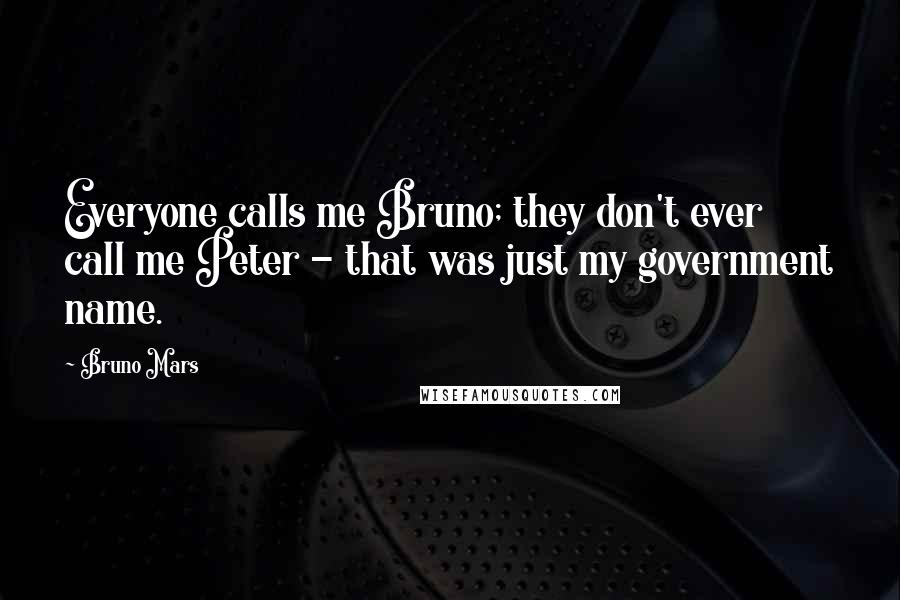 Bruno Mars Quotes: Everyone calls me Bruno; they don't ever call me Peter - that was just my government name.