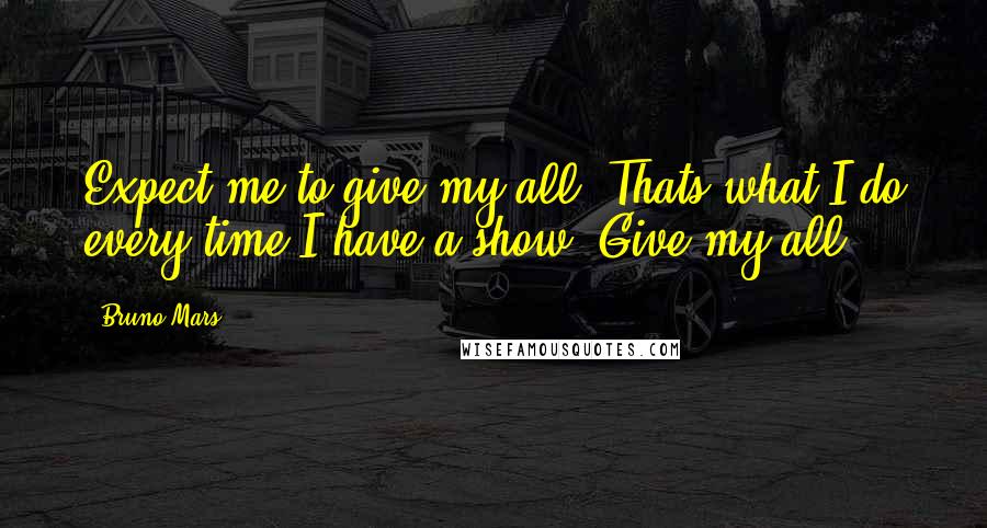 Bruno Mars Quotes: Expect me to give my all. Thats what I do every time I have a show. Give my all.