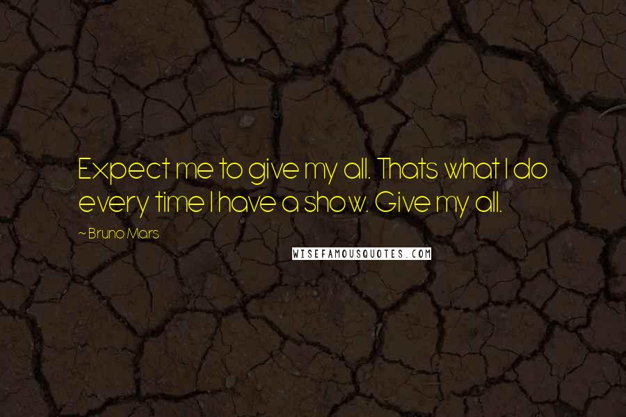 Bruno Mars Quotes: Expect me to give my all. Thats what I do every time I have a show. Give my all.