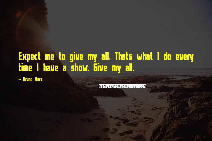 Bruno Mars Quotes: Expect me to give my all. Thats what I do every time I have a show. Give my all.