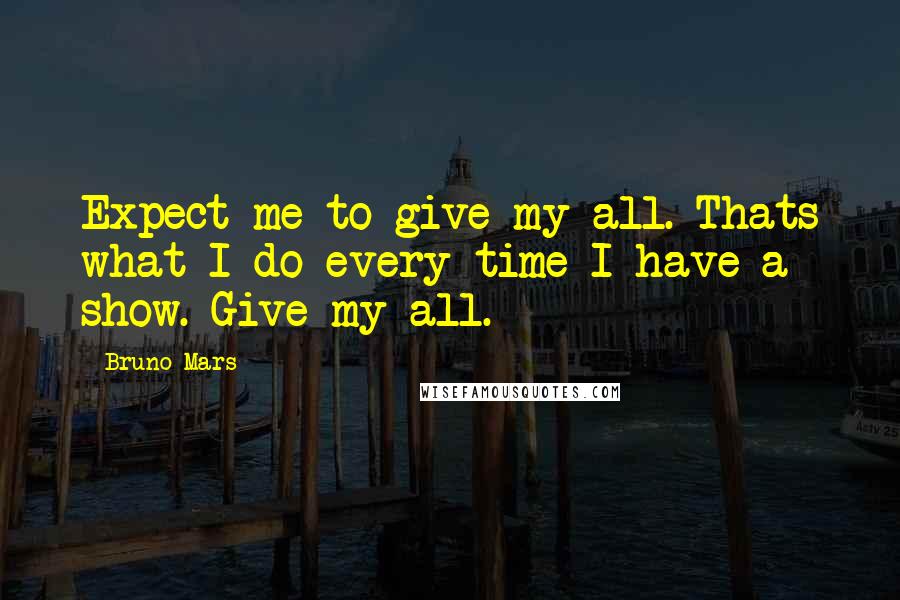 Bruno Mars Quotes: Expect me to give my all. Thats what I do every time I have a show. Give my all.