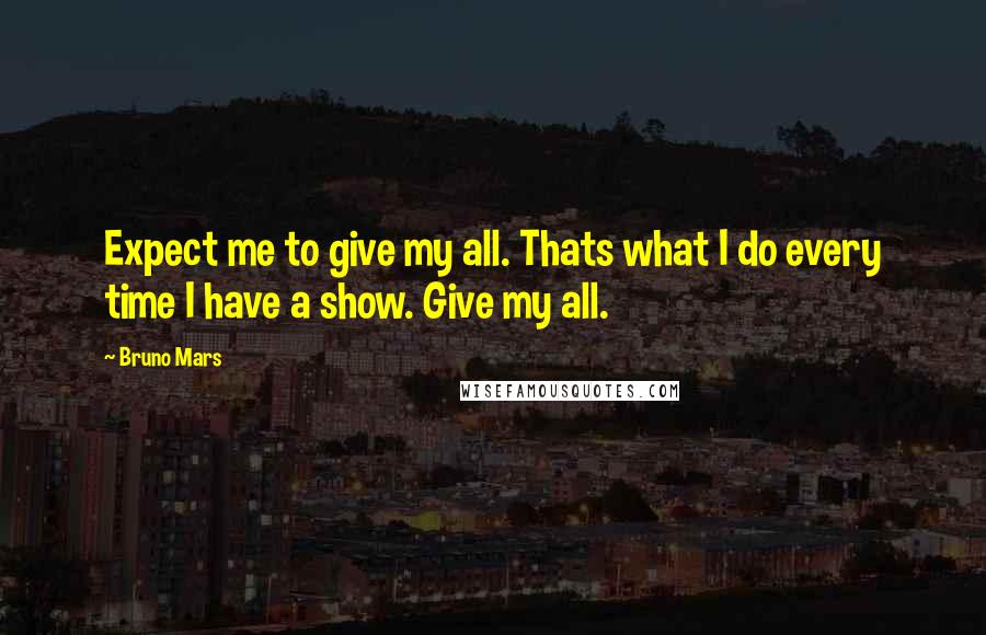 Bruno Mars Quotes: Expect me to give my all. Thats what I do every time I have a show. Give my all.