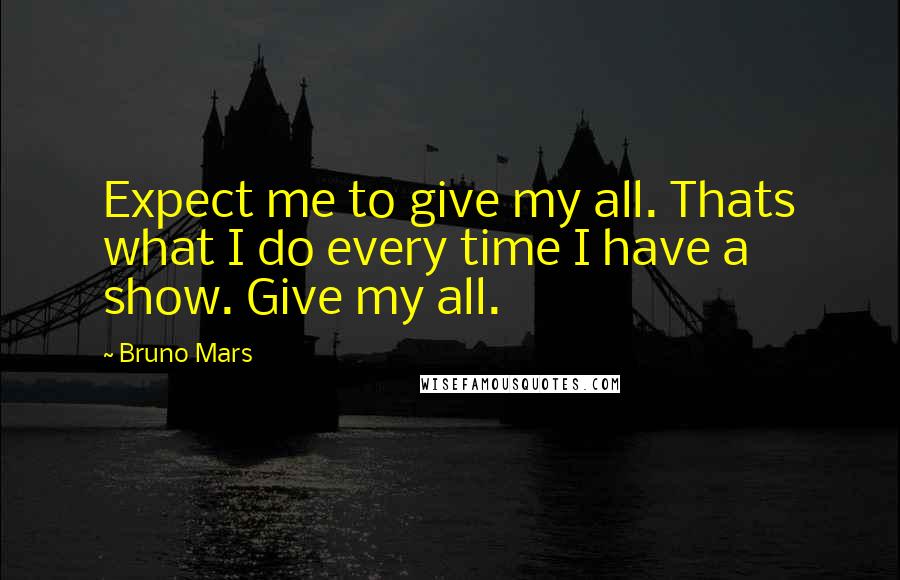 Bruno Mars Quotes: Expect me to give my all. Thats what I do every time I have a show. Give my all.