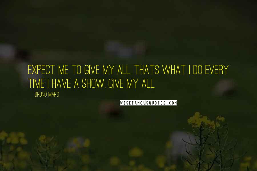 Bruno Mars Quotes: Expect me to give my all. Thats what I do every time I have a show. Give my all.