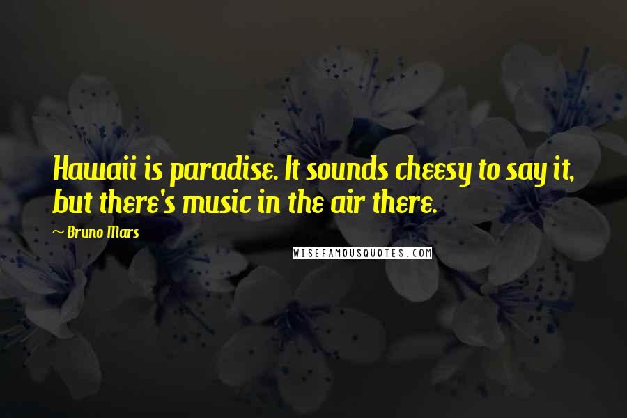 Bruno Mars Quotes: Hawaii is paradise. It sounds cheesy to say it, but there's music in the air there.