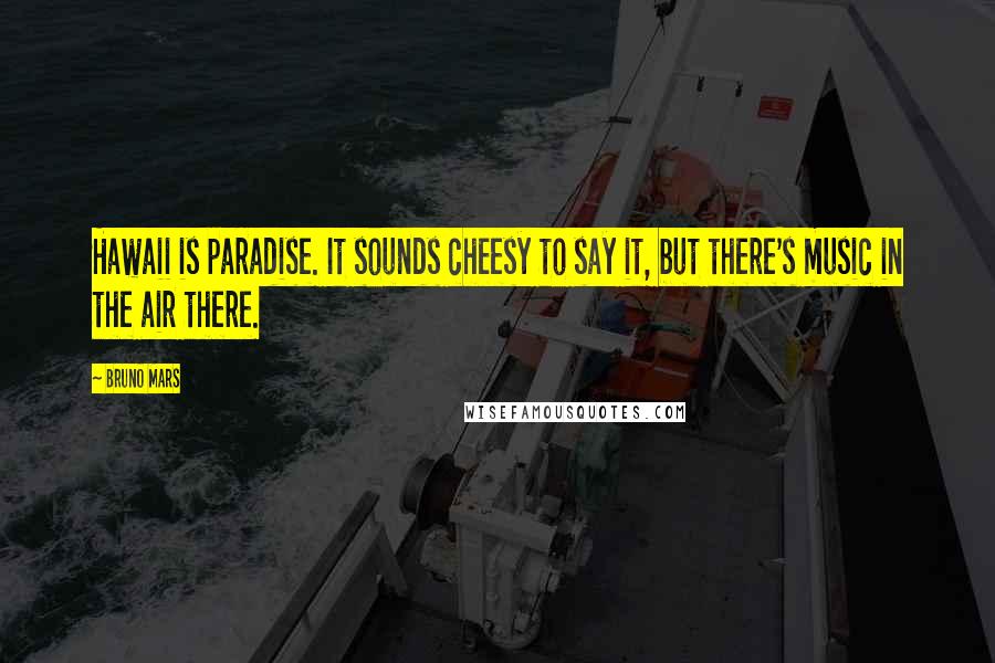 Bruno Mars Quotes: Hawaii is paradise. It sounds cheesy to say it, but there's music in the air there.