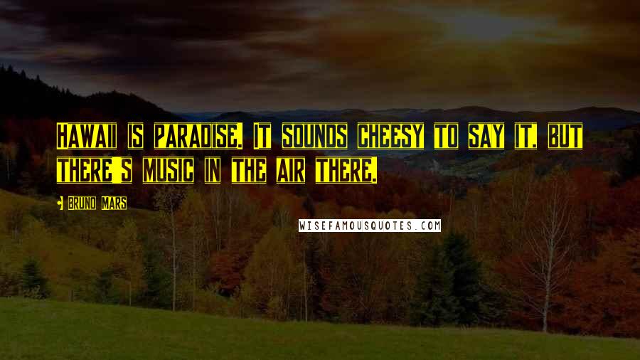 Bruno Mars Quotes: Hawaii is paradise. It sounds cheesy to say it, but there's music in the air there.