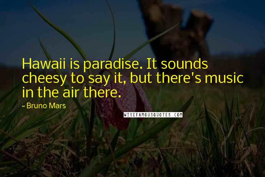 Bruno Mars Quotes: Hawaii is paradise. It sounds cheesy to say it, but there's music in the air there.