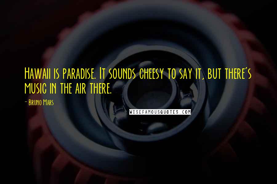 Bruno Mars Quotes: Hawaii is paradise. It sounds cheesy to say it, but there's music in the air there.