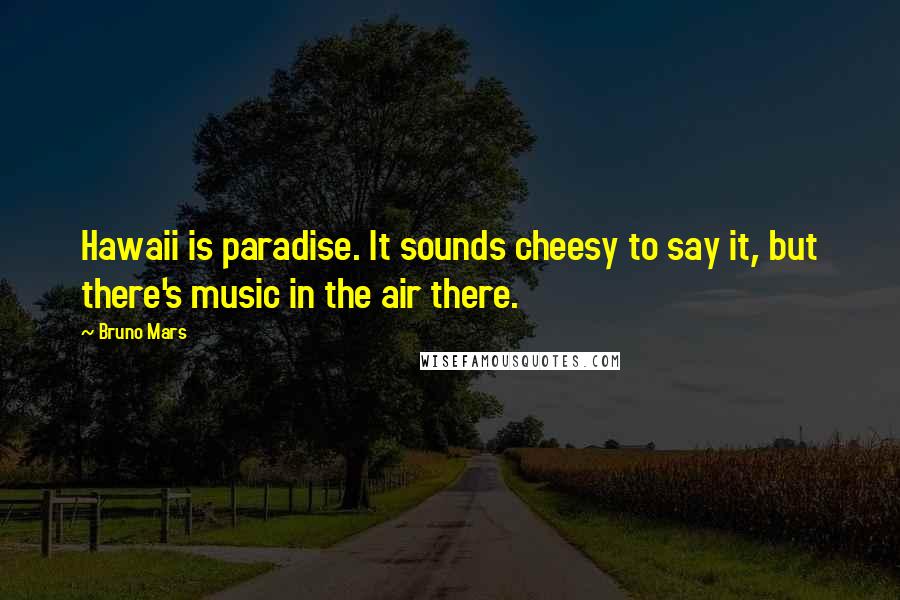 Bruno Mars Quotes: Hawaii is paradise. It sounds cheesy to say it, but there's music in the air there.