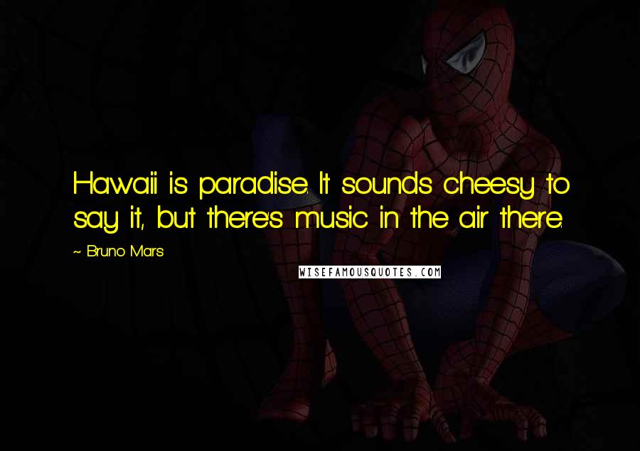 Bruno Mars Quotes: Hawaii is paradise. It sounds cheesy to say it, but there's music in the air there.