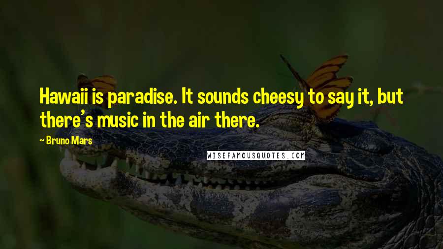Bruno Mars Quotes: Hawaii is paradise. It sounds cheesy to say it, but there's music in the air there.