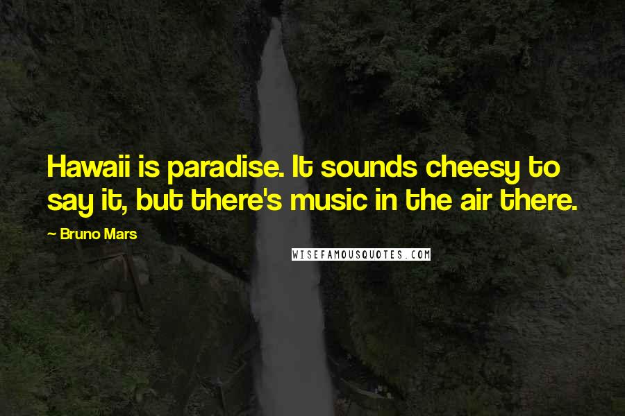 Bruno Mars Quotes: Hawaii is paradise. It sounds cheesy to say it, but there's music in the air there.