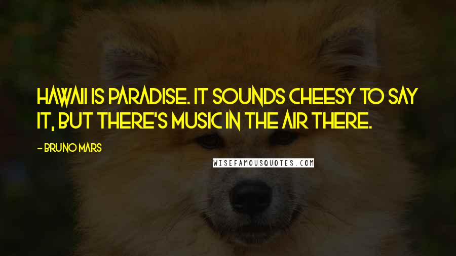 Bruno Mars Quotes: Hawaii is paradise. It sounds cheesy to say it, but there's music in the air there.