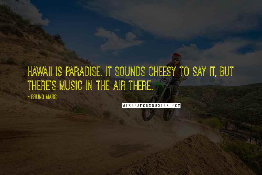 Bruno Mars Quotes: Hawaii is paradise. It sounds cheesy to say it, but there's music in the air there.