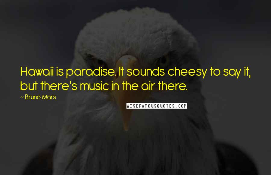 Bruno Mars Quotes: Hawaii is paradise. It sounds cheesy to say it, but there's music in the air there.