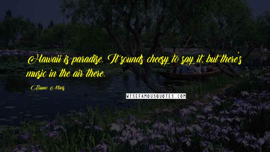 Bruno Mars Quotes: Hawaii is paradise. It sounds cheesy to say it, but there's music in the air there.