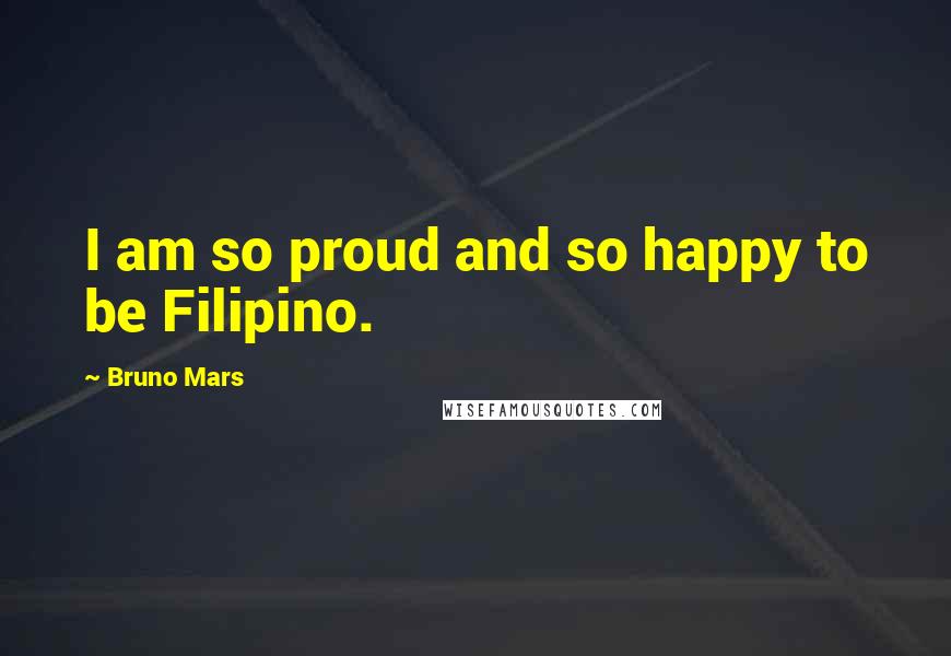 Bruno Mars Quotes: I am so proud and so happy to be Filipino.