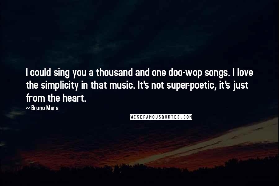 Bruno Mars Quotes: I could sing you a thousand and one doo-wop songs. I love the simplicity in that music. It's not super-poetic, it's just from the heart.