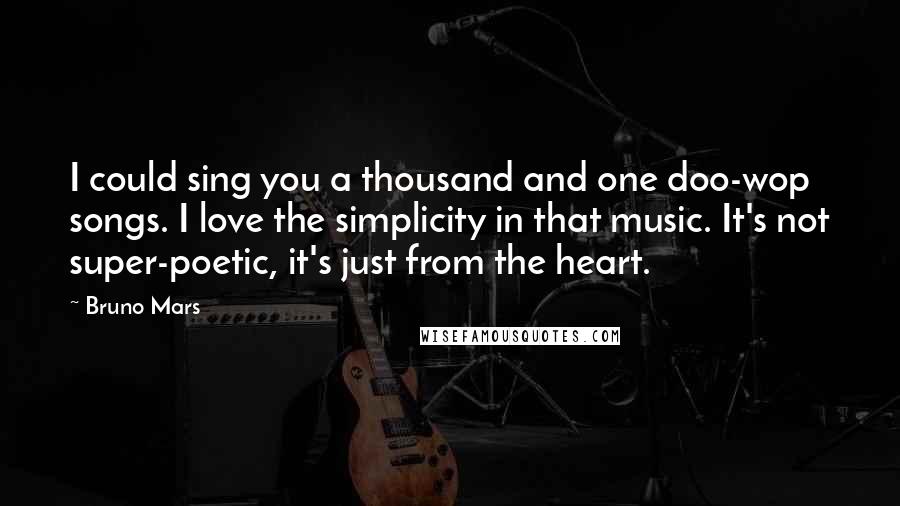 Bruno Mars Quotes: I could sing you a thousand and one doo-wop songs. I love the simplicity in that music. It's not super-poetic, it's just from the heart.