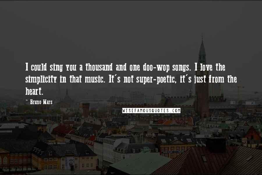 Bruno Mars Quotes: I could sing you a thousand and one doo-wop songs. I love the simplicity in that music. It's not super-poetic, it's just from the heart.