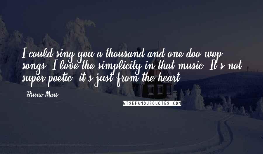 Bruno Mars Quotes: I could sing you a thousand and one doo-wop songs. I love the simplicity in that music. It's not super-poetic, it's just from the heart.