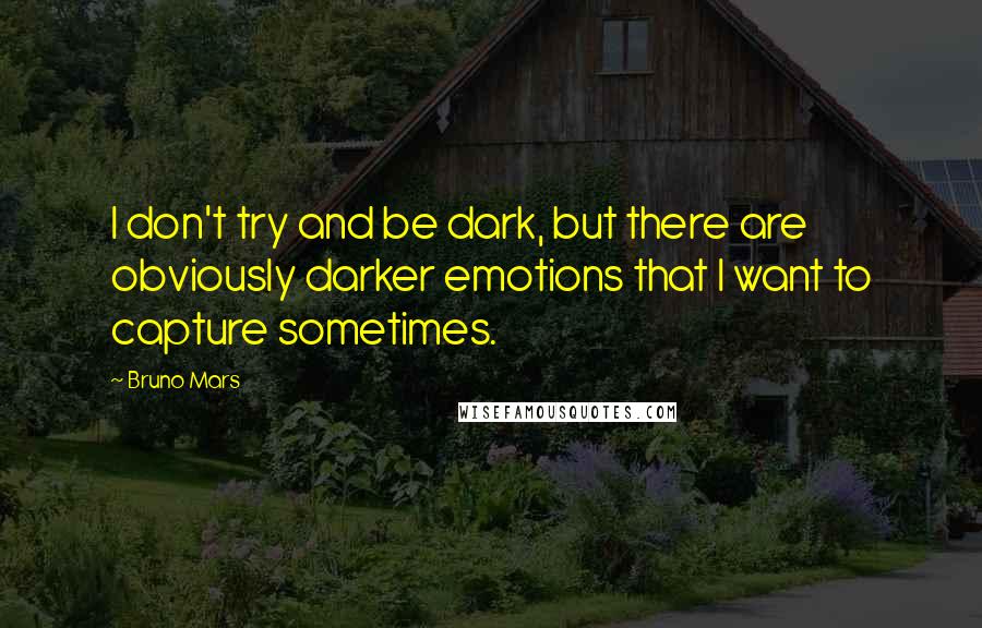 Bruno Mars Quotes: I don't try and be dark, but there are obviously darker emotions that I want to capture sometimes.