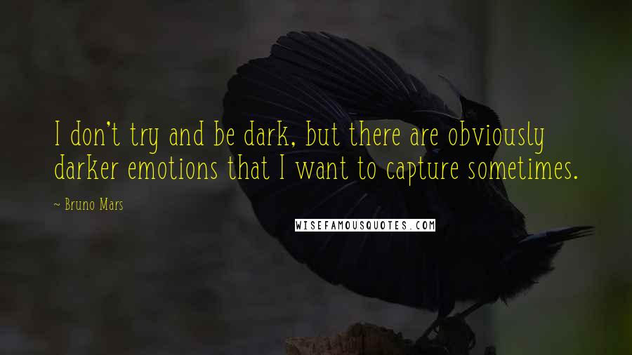Bruno Mars Quotes: I don't try and be dark, but there are obviously darker emotions that I want to capture sometimes.