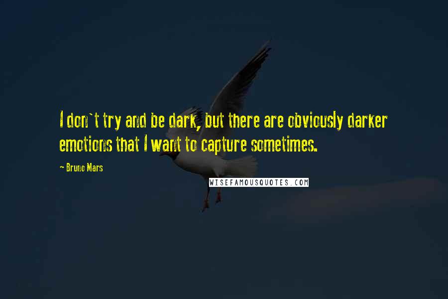 Bruno Mars Quotes: I don't try and be dark, but there are obviously darker emotions that I want to capture sometimes.