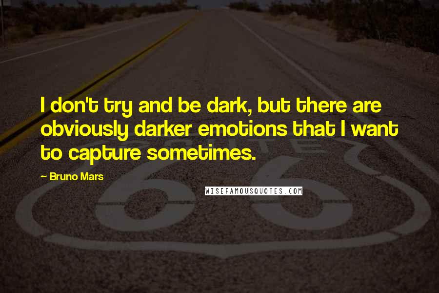 Bruno Mars Quotes: I don't try and be dark, but there are obviously darker emotions that I want to capture sometimes.