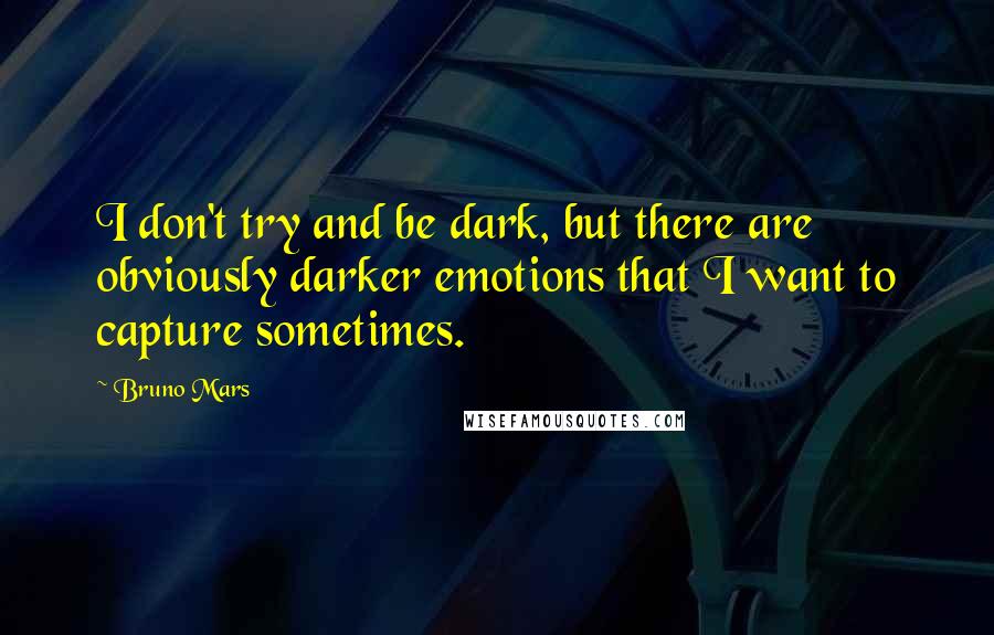 Bruno Mars Quotes: I don't try and be dark, but there are obviously darker emotions that I want to capture sometimes.
