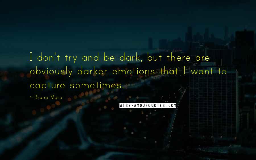 Bruno Mars Quotes: I don't try and be dark, but there are obviously darker emotions that I want to capture sometimes.