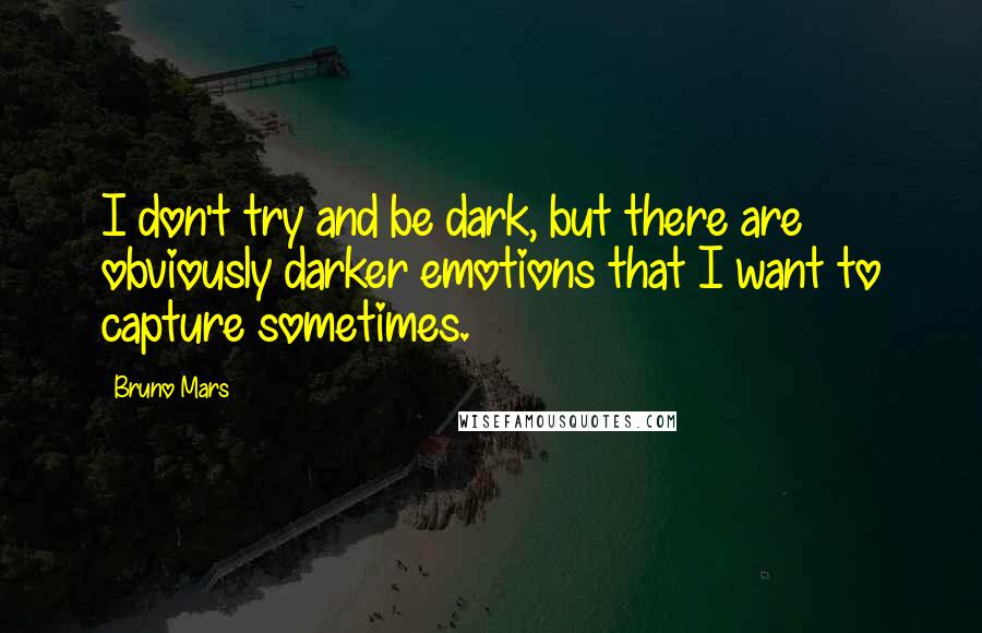 Bruno Mars Quotes: I don't try and be dark, but there are obviously darker emotions that I want to capture sometimes.