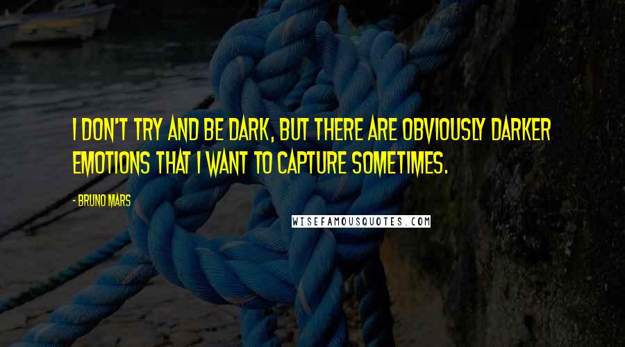 Bruno Mars Quotes: I don't try and be dark, but there are obviously darker emotions that I want to capture sometimes.