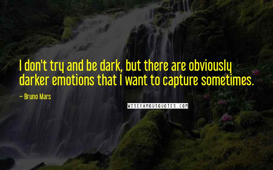Bruno Mars Quotes: I don't try and be dark, but there are obviously darker emotions that I want to capture sometimes.